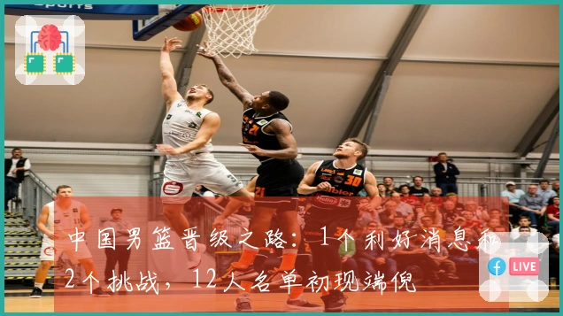 中国男篮晋级之路：1个利好消息和2个挑战，12人名单初现端倪