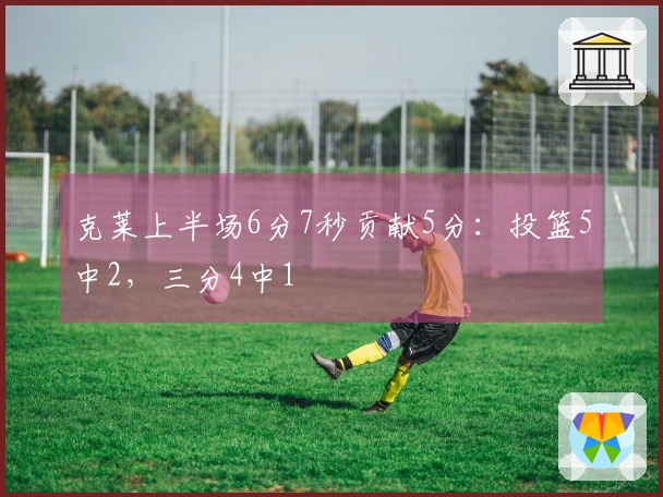 克莱上半场6分7秒贡献5分：投篮5中2，三分4中1