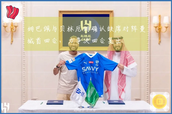 姆巴佩与贝林厄姆确认缺席对阵曼城首回合，力争次回合复出