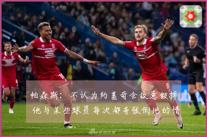 帕森斯：不认为约基奇会故意假摔 他与某些球员每次都夸张倒地的情况不同