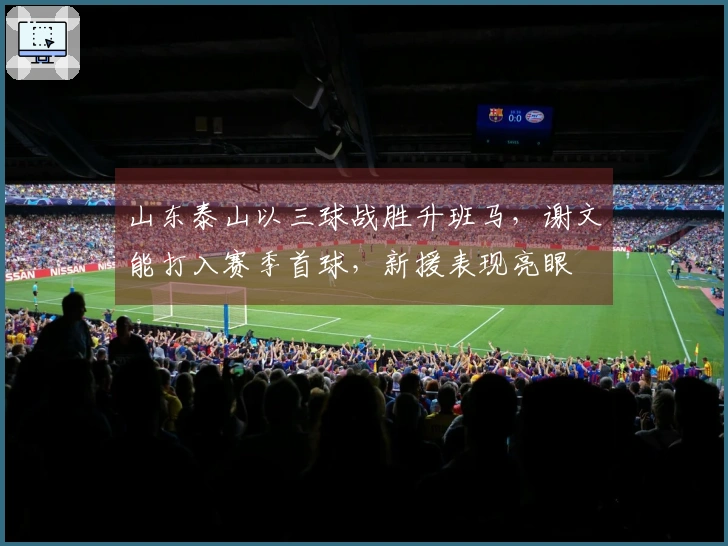 山东泰山以三球战胜升班马，谢文能打入赛季首球，新援表现亮眼