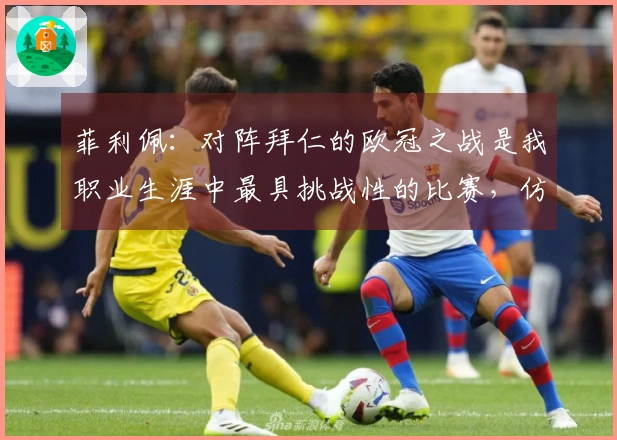 菲利佩：对阵拜仁的欧冠之战是我职业生涯中最具挑战性的比赛，仿佛瓜帅将比赛场地扩展了一样