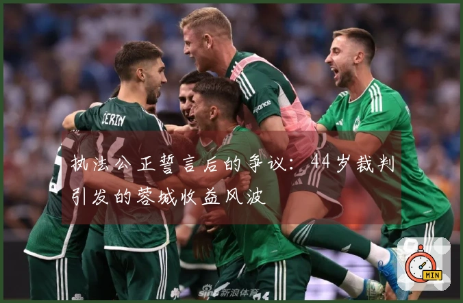 执法公正誓言后的争议：44岁裁判引发的蓉城收益风波