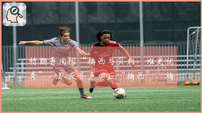 特朗普询问“梅西与贝利，谁更优秀”，队友齐声回应“梅西”，梅西默默微笑