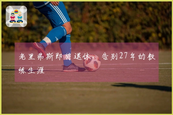 老里弗斯即将退休，告别27年的教练生涯