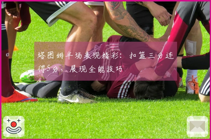 塔图姆半场表现精彩：扣篮三分连得5分，展现全能技巧