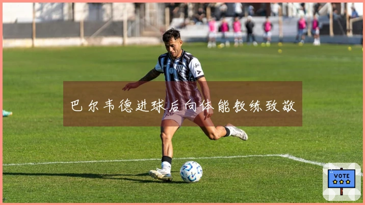 巴尔韦德进球后向体能教练致敬