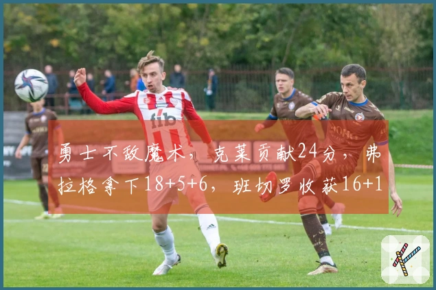 勇士不敌魔术，克莱贡献24分，弗拉格拿下18+5+6，班切罗收获16+12