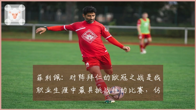 菲利佩：对阵拜仁的欧冠之战是我职业生涯中最具挑战性的比赛，仿佛瓜帅将比赛场地扩展了一样