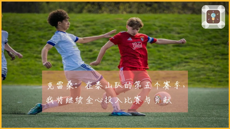 克雷桑:在泰山队的第五个赛季,我将继续全心投入比赛与贡献