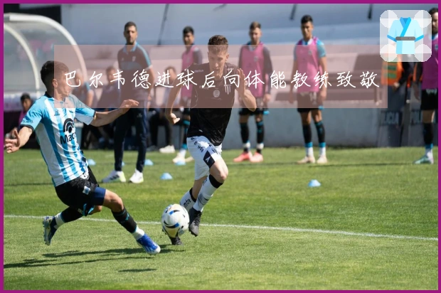巴尔韦德进球后向体能教练致敬