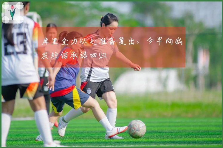 库里全力以赴准备复出，今早向我发短信承诺回归