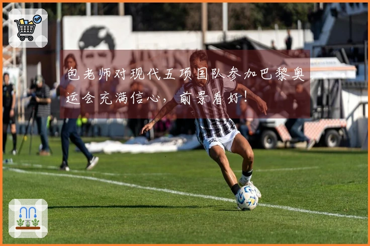 包老师对现代五项国队参加巴黎奥运会充满信心，前景看好！