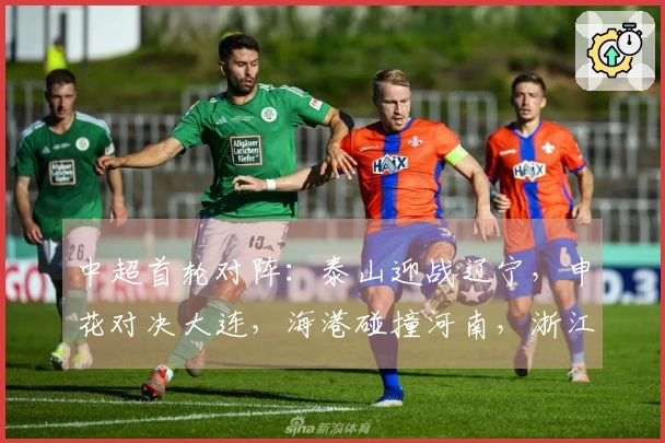 中超首轮对阵：泰山迎战辽宁，申花对决大连，海港碰撞河南，浙江对战西海岸