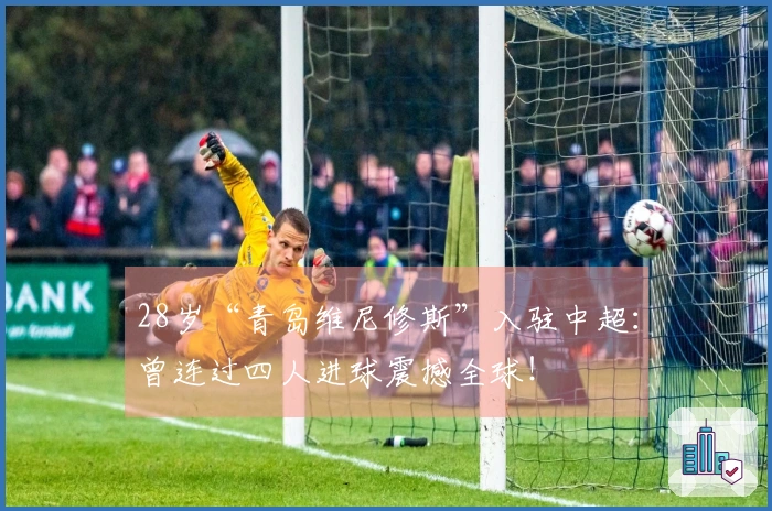 28岁“青岛维尼修斯”入驻中超：曾连过四人进球震撼全球！