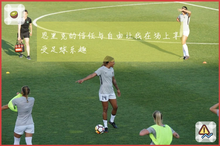 恩里克的信任与自由让我在场上享受足球乐趣