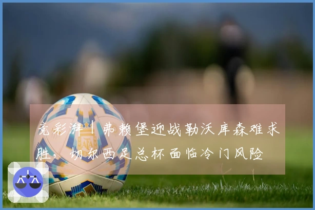 竞彩湃｜弗赖堡迎战勒沃库森难求胜，切尔西足总杯面临冷门风险
