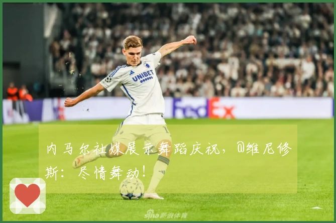 内马尔社媒展示舞蹈庆祝，@维尼修斯：尽情舞动！