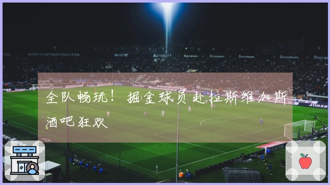 全队畅玩！掘金球员赴拉斯维加斯酒吧狂欢