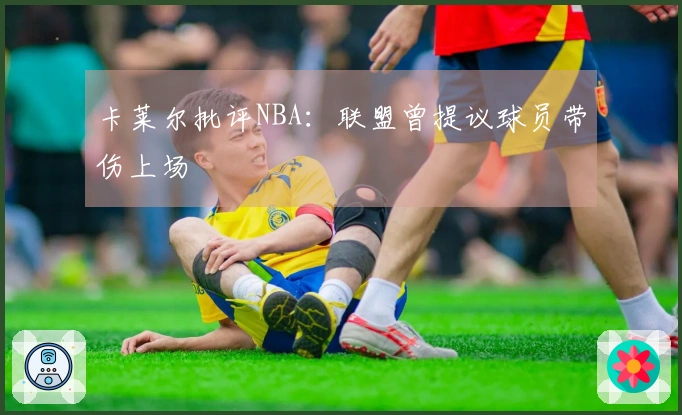 卡莱尔批评NBA：联盟曾提议球员带伤上场
