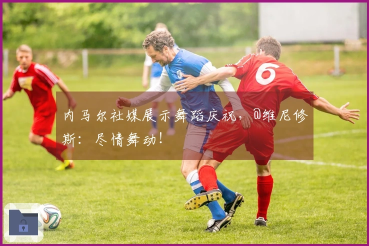 内马尔社媒展示舞蹈庆祝，@维尼修斯：尽情舞动！